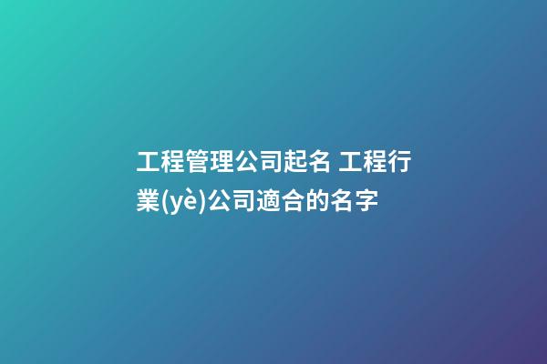 工程管理公司起名 工程行業(yè)公司適合的名字-第1張-公司起名-玄機派